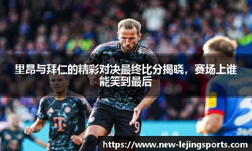 里昂与拜仁的精彩对决最终比分揭晓，赛场上谁能笑到最后