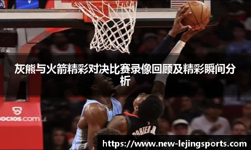 灰熊与火箭精彩对决比赛录像回顾及精彩瞬间分析